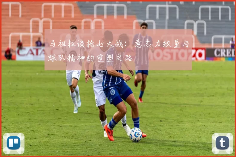 马祖拉谈抢七大战：意志力较量与球队精神的重塑之路