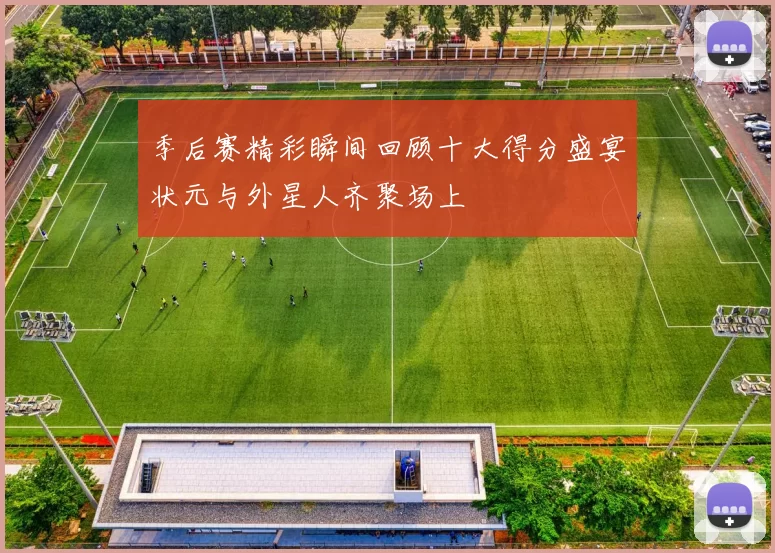 季后赛精彩瞬间回顾十大得分盛宴状元与外星人齐聚场上