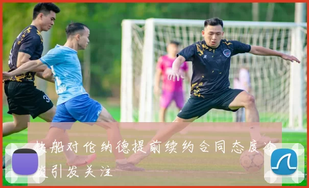 快船对伦纳德提前续约合同态度冷淡引发关注