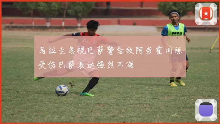 乌拉圭忽视巴萨警告致阿劳霍训练受伤巴萨表达强烈不满