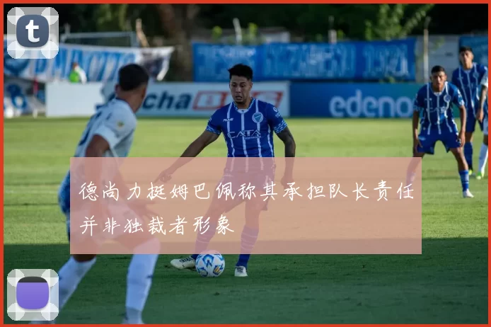 德尚力挺姆巴佩称其承担队长责任并非独裁者形象