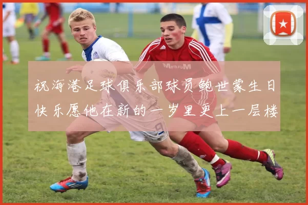 祝海港足球俱乐部球员鲍世蒙生日快乐愿他在新的一岁里更上一层楼