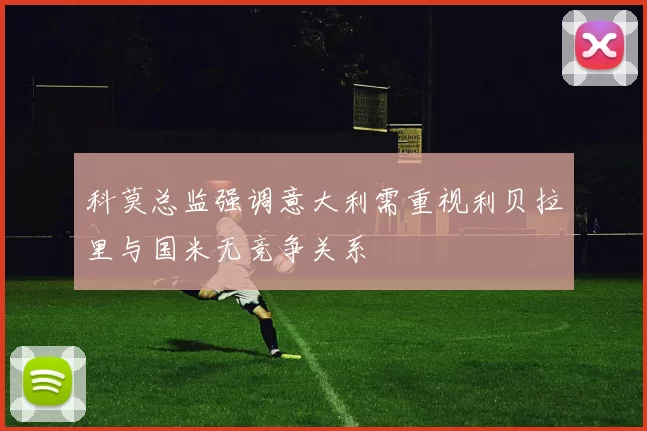 科莫总监强调意大利需重视利贝拉里与国米无竞争关系