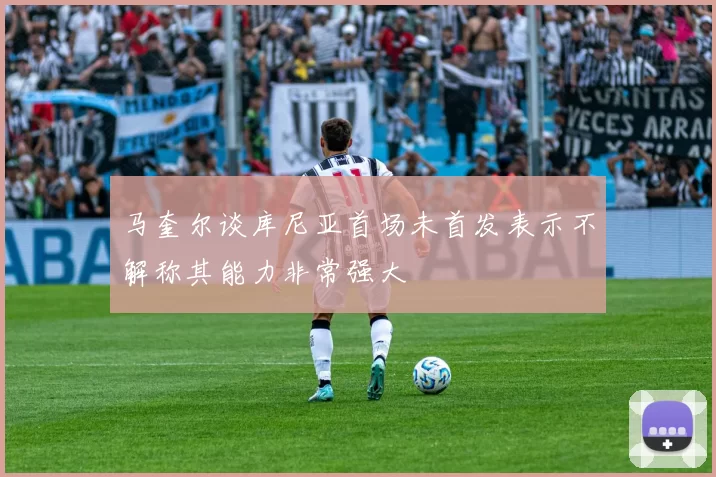 马奎尔谈库尼亚首场未首发表示不解称其能力非常强大