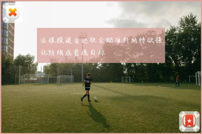 法媒报道吉达联合瞄准科纳特欲强化防线成首选目标