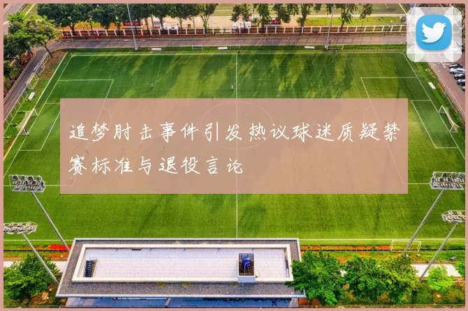 追梦肘击事件引发热议球迷质疑禁赛标准与退役言论