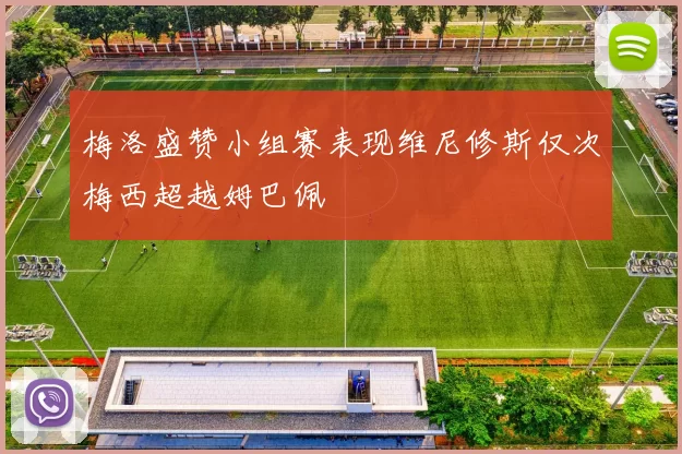 梅洛盛赞小组赛表现维尼修斯仅次梅西超越姆巴佩