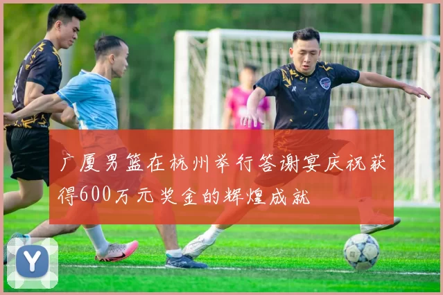 广厦男篮在杭州举行答谢宴庆祝获得600万元奖金的辉煌成就