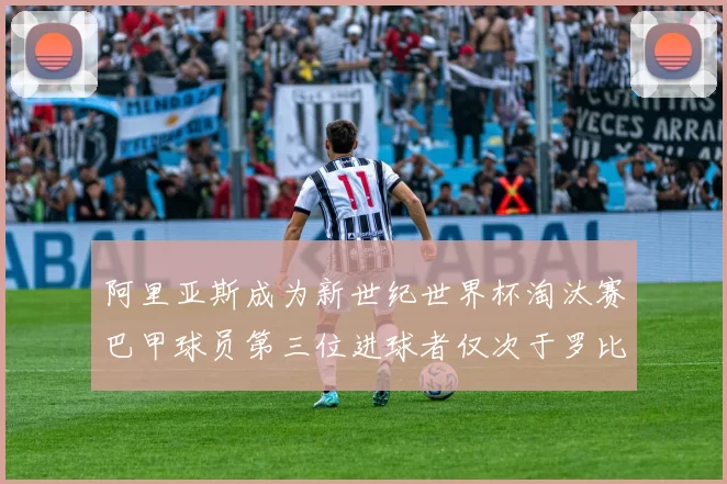 阿里亚斯成为新世纪世界杯淘汰赛巴甲球员第三位进球者仅次于罗比尼奥