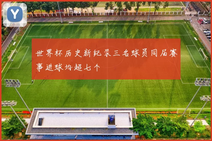 世界杯历史新纪录三名球员同届赛事进球均超七个