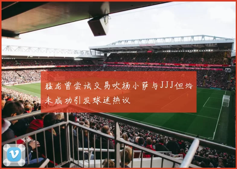 猛龙曾尝试交易吹杨小萨与JJJ但均未成功引发球迷热议