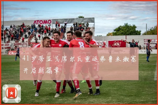 41岁蒂亚戈席尔瓦重返弗鲁米嫩塞开启新篇章
