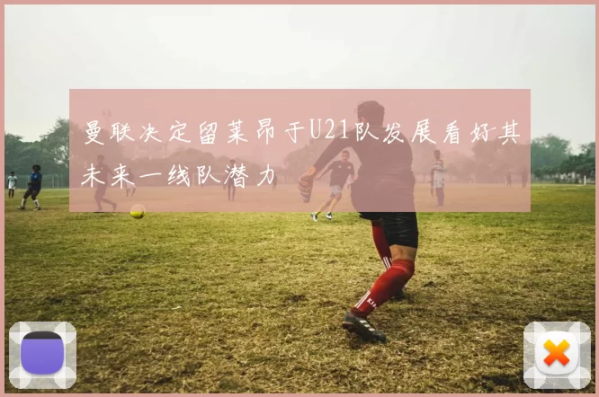 曼联决定留莱昂于U21队发展看好其未来一线队潜力