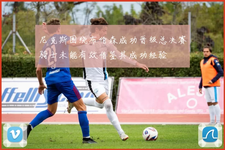 尼克斯围绕布伦森成功晋级总决赛骑士未能有效借鉴其成功经验