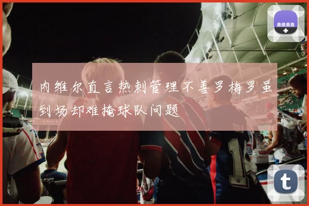 内维尔直言热刺管理不善罗梅罗虽到场却难掩球队问题
