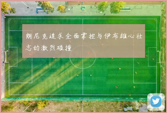 朗尼克追求全面掌控与伊布雄心壮志的激烈碰撞