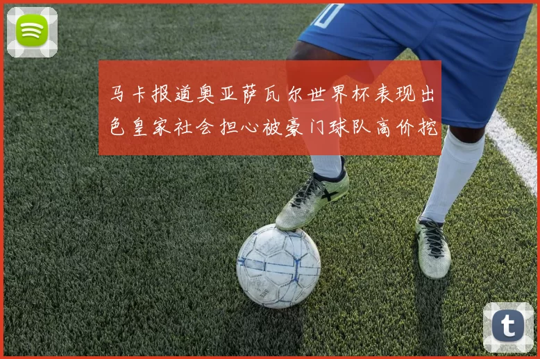 马卡报道奥亚萨瓦尔世界杯表现出色皇家社会担心被豪门球队高价挖角
