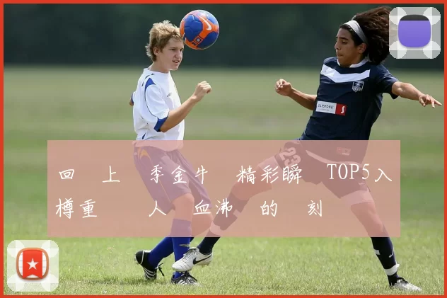 回顧上賽季金牛隊精彩瞬間TOP5入樽重溫讓人熱血沸騰的時刻
