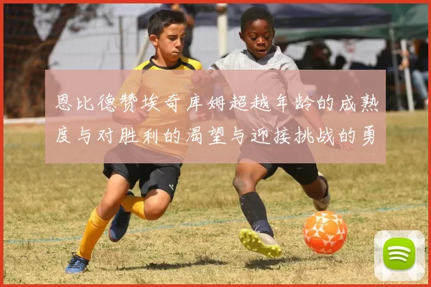 恩比德赞埃奇库姆超越年龄的成熟度与对胜利的渴望与迎接挑战的勇气