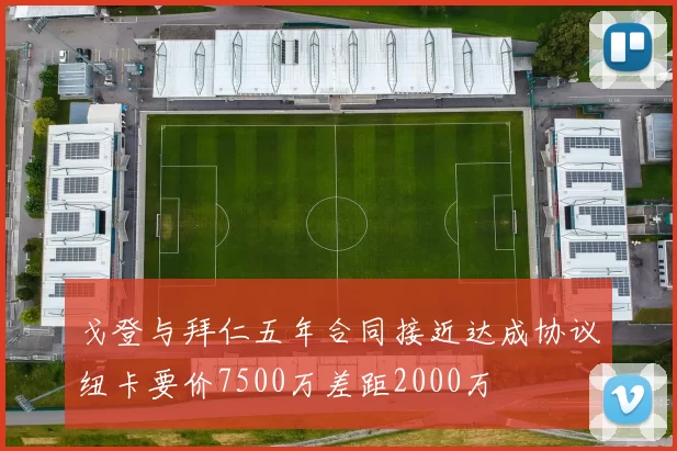 戈登与拜仁五年合同接近达成协议纽卡要价7500万差距2000万