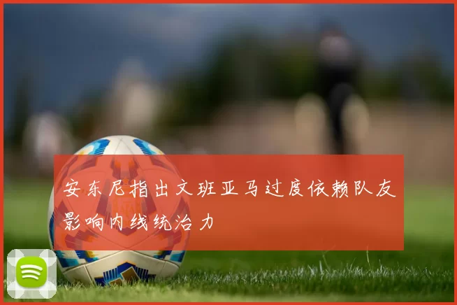安东尼指出文班亚马过度依赖队友影响内线统治力